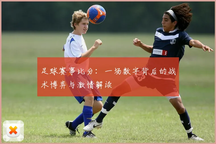 足球赛事比分：一场数字背后的战术博弈与激情解读