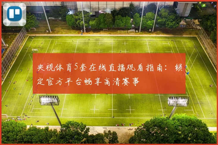 央视体育5套在线直播观看指南:锁定官方平台畅享高清赛事