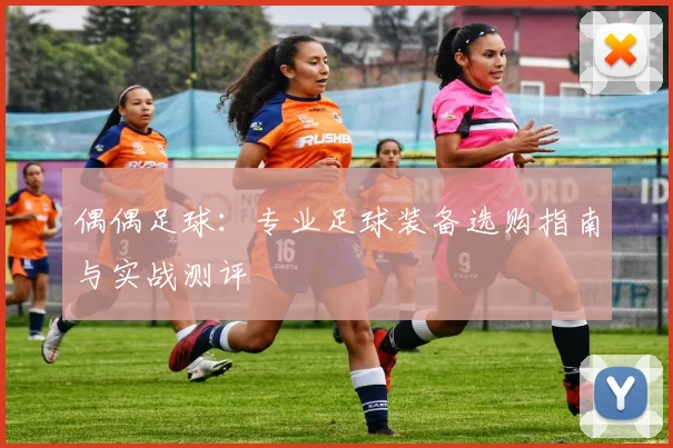 偶偶足球:专业足球装备选购指南与实战测评