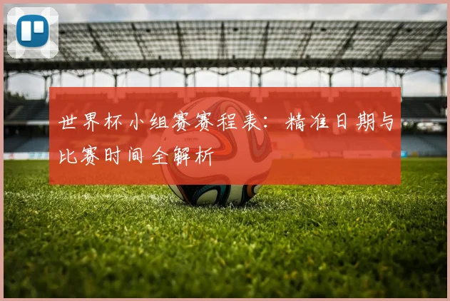 世界杯小组赛赛程表：精准日期与比赛时间全解析