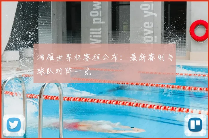 鸿雁世界杯赛程公布：最新赛制与球队对阵一览