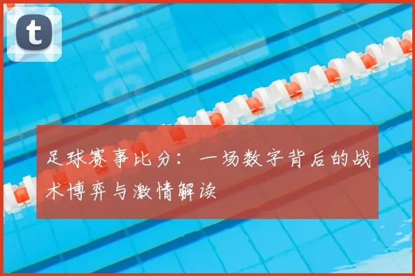 足球赛事比分：一场数字背后的战术博弈与激情解读