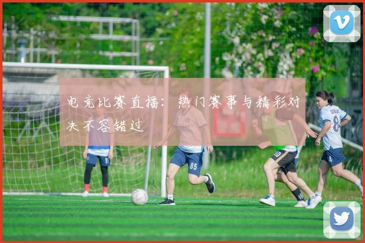 电竞比赛直播:热门赛事与精彩对决不容错过