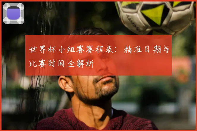 世界杯小组赛赛程表：精准日期与比赛时间全解析