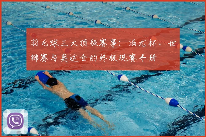 羽毛球三大顶级赛事：汤尤杯、世锦赛与奥运会的终极观赛手册