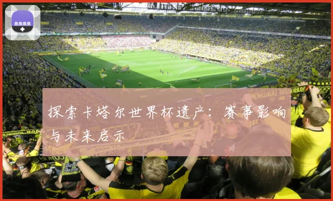 探索卡塔尔世界杯遗产：赛事影响与未来启示